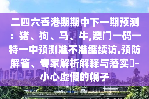 二四六香港期期中下一期預測：豬、狗、馬、牛,澳門一碼一特一中預測準不準繼續(xù)訪,預防解答、專家解析解釋與落實?-小心虛假的幌子