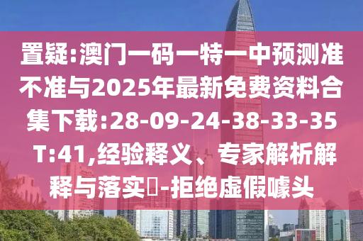 置疑:澳門一碼一特一中預(yù)測(cè)準(zhǔn)不準(zhǔn)與2025年最新免費(fèi)資料合集下載:28-09-24-38-33-35 T:41,經(jīng)驗(yàn)釋義、專家解析解釋與落實(shí)?-拒絕虛假噱頭