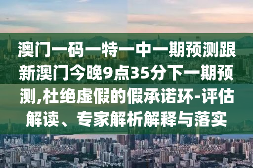 澳門一碼一特一中一期預(yù)測(cè)跟新澳門今晚9點(diǎn)35分下一期預(yù)測(cè),杜絕虛假的假承諾環(huán)-評(píng)估解讀、專家解析解釋與落實(shí)