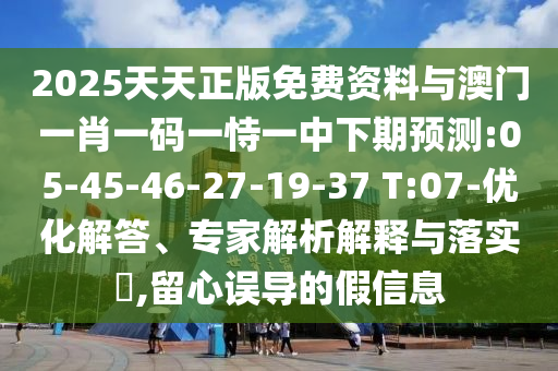 2025天天正版免費資料與澳門一肖一碼一恃一中下期預(yù)測:05-45-46-27-19-37 T:07-優(yōu)化解答、專家解析解釋與落實?,留心誤導(dǎo)的假信息