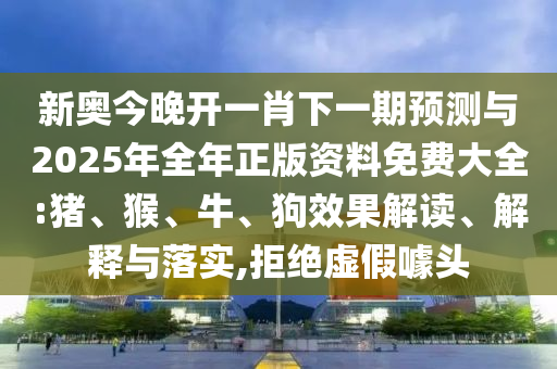 新奧今晚開一肖下一期預(yù)測與2025年全年正版資料免費大全:豬、猴、牛、狗效果解讀、解釋與落實,拒絕虛假噱頭
