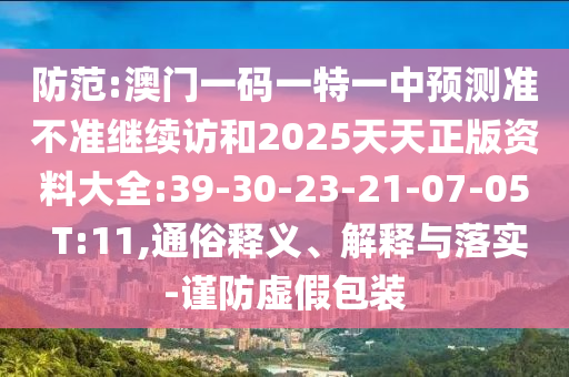 防范:澳門一碼一特一中預(yù)測準不準繼續(xù)訪和2025天天正版資料大全:39-30-23-21-07-05 T:11,通俗釋義、解釋與落實-謹防虛假包裝