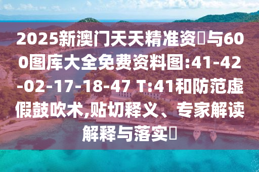 2025新澳門天天精準(zhǔn)資枓與600圖庫大全免費(fèi)資料圖:41-42-02-17-18-47 T:41和防范虛假鼓吹術(shù),貼切釋義、專家解讀解釋與落實(shí)?