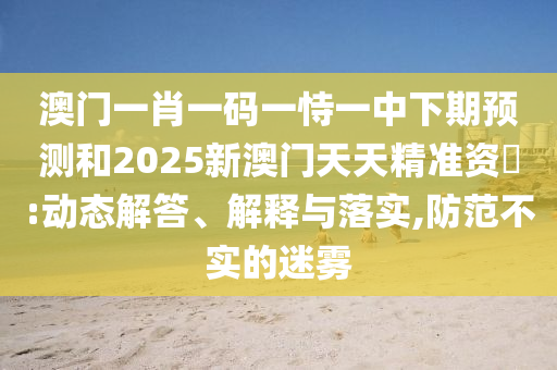 澳門一肖一碼一恃一中下期預(yù)測和2025新澳門天天精準(zhǔn)資枓:動(dòng)態(tài)解答、解釋與落實(shí),防范不實(shí)的迷霧