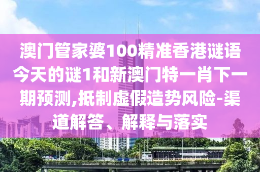 澳門管家婆100精準香港謎語今天的謎1和新澳門特一肖下一期預測,抵制虛假造勢風險-渠道解答、解釋與落實
