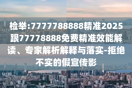 檢舉:7777788888精準(zhǔn)2025跟77778888免費精準(zhǔn)效能解讀、專家解析解釋與落實-拒絕不實的假宣傳影