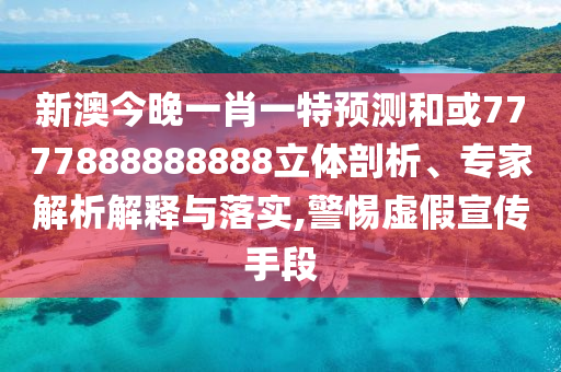 新澳今晚一肖一特預(yù)測(cè)和或7777888888888立體剖析、專家解析解釋與落實(shí),警惕虛假宣傳手段