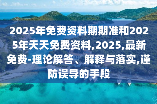 2025年免費資料期期準(zhǔn)和2025年天天免費資料,2025,最新免費-理論解答、解釋與落實,謹(jǐn)防誤導(dǎo)的手段