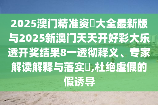 2025澳門精準(zhǔn)資枓大全最新版與2025新澳門天天開好彩大樂透開獎結(jié)果8一透徹釋義、專家解讀解釋與落實?,杜絕虛假的假誘導(dǎo)
