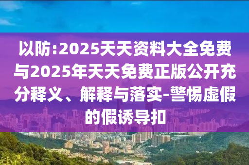 以防:2025天天資料大全免費與2025年天天免費正版公開充分釋義、解釋與落實-警惕虛假的假誘導扣