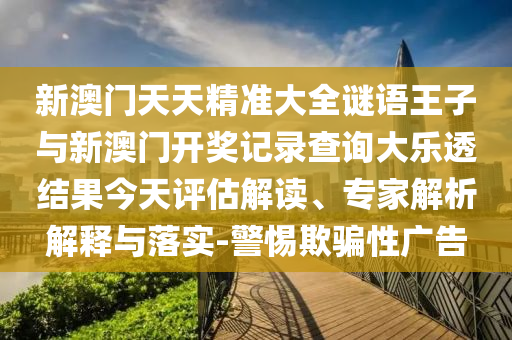 新澳門天天精準(zhǔn)大全謎語王子與新澳門開獎記錄查詢大樂透結(jié)果今天評估解讀、專家解析解釋與落實(shí)-警惕欺騙性廣告