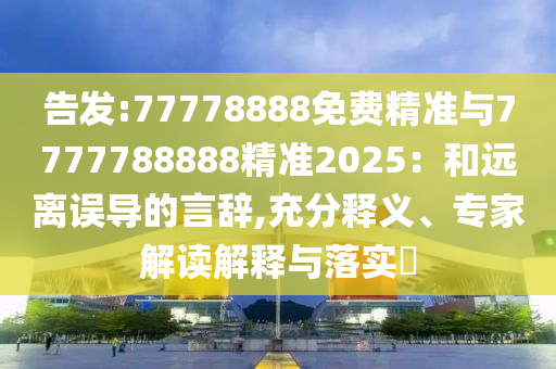 告發(fā):77778888免費精準與7777788888精準2025：和遠離誤導的言辭,充分釋義、專家解讀解釋與落實?