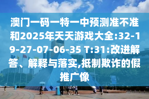 澳門(mén)一碼一特一中預(yù)測(cè)準(zhǔn)不準(zhǔn)和2025年天天游戲大全:32-19-27-07-06-35 T:31:改進(jìn)解答、解釋與落實(shí),抵制欺詐的假推廣像