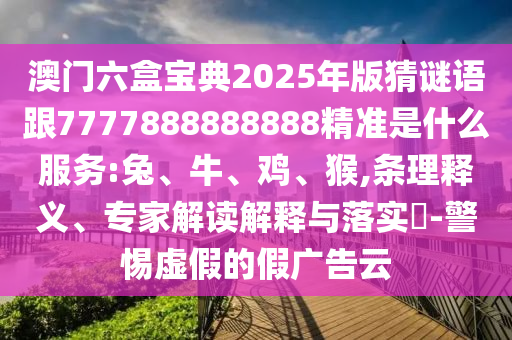澳門六盒寶典2025年版猜謎語跟7777888888888精準(zhǔn)是什么服務(wù):兔、牛、雞、猴,條理釋義、專家解讀解釋與落實?-警惕虛假的假廣告云