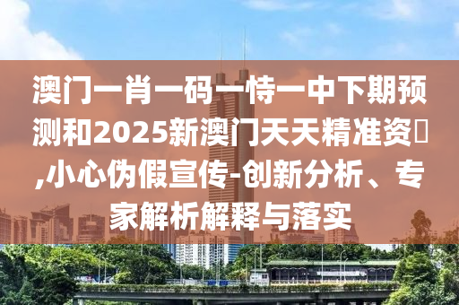 澳門一肖一碼一恃一中下期預(yù)測和2025新澳門天天精準(zhǔn)資枓,小心偽假宣傳-創(chuàng)新分析、專家解析解釋與落實(shí)