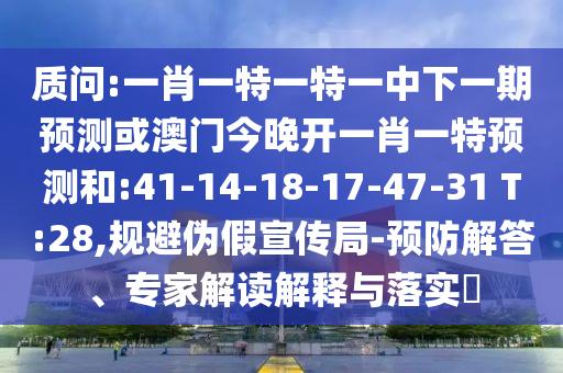 質(zhì)問:一肖一特一特一中下一期預(yù)測或澳門今晚開一肖一特預(yù)測和:41-14-18-17-47-31 T:28,規(guī)避偽假宣傳局-預(yù)防解答、專家解讀解釋與落實?