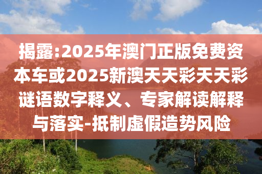 揭露:2025年澳門正版免費資本車或2025新澳天天彩天天彩謎語數(shù)字釋義、專家解讀解釋與落實-抵制虛假造勢風險