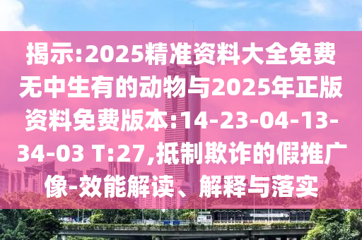 揭示:2025精準(zhǔn)資料大全免費(fèi)無中生有的動(dòng)物與2025年正版資料免費(fèi)版本:14-23-04-13-34-03 T:27,抵制欺詐的假推廣像-效能解讀、解釋與落實(shí)