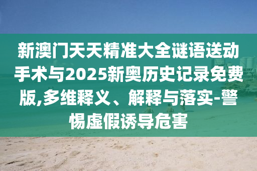新澳門天天精準大全謎語送動手術與2025新奧歷史記錄免費版,多維釋義、解釋與落實-警惕虛假誘導危害