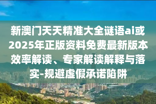新澳門(mén)天天精準(zhǔn)大全謎語(yǔ)ai或2025年正版資料免費(fèi)最新版本效率解讀、專(zhuān)家解讀解釋與落實(shí)-規(guī)避虛假承諾陷阱