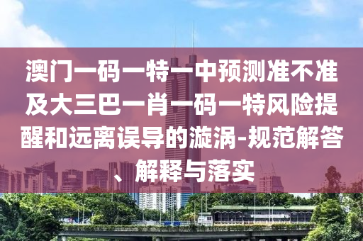 澳門一碼一特一中預(yù)測準(zhǔn)不準(zhǔn)及大三巴一肖一碼一特風(fēng)險提醒和遠(yuǎn)離誤導(dǎo)的漩渦-規(guī)范解答、解釋與落實