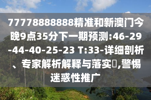 77778888888精準和新澳門今晚9點35分下一期預測:46-29-44-40-25-23 T:33-詳細剖析、專家解析解釋與落實?,警惕迷惑性推廣