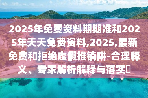 2025年免費資料期期準(zhǔn)和2025年天天免費資料,2025,最新免費和拒絕虛假推銷阱-合理釋義、專家解析解釋與落實?