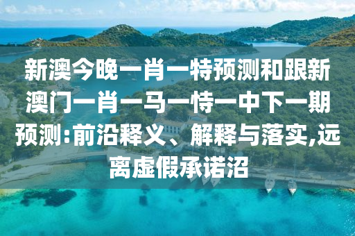 新澳今晚一肖一特預(yù)測和跟新澳門一肖一馬一恃一中下一期預(yù)測:前沿釋義、解釋與落實,遠離虛假承諾沼