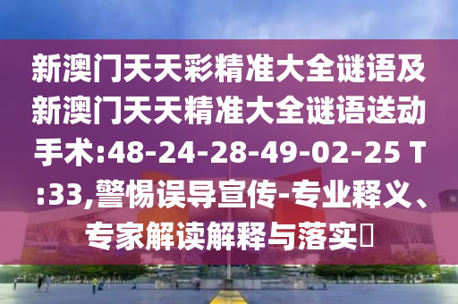 新澳門天天彩精準大全謎語及新澳門天天精準大全謎語送動手術:48-24-28-49-02-25 T:33,警惕誤導宣傳-專業(yè)釋義、專家解讀解釋與落實?