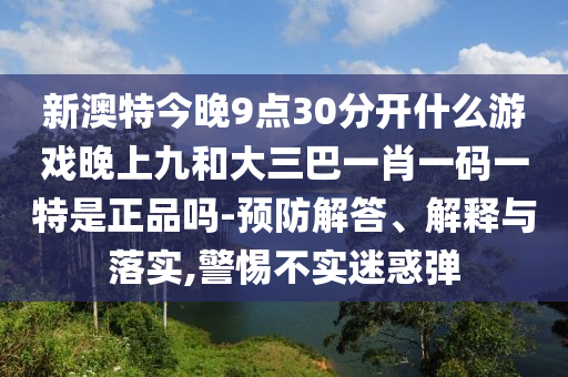 新澳特今晚9點(diǎn)30分開什么游戲晚上九和大三巴一肖一碼一特是正品嗎-預(yù)防解答、解釋與落實(shí),警惕不實(shí)迷惑彈
