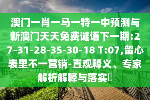 澳門一肖一馬一特一中預(yù)測與新澳門天天免費謎語下一期:27-31-28-35-30-18 T:07,留心表里不一營銷-直觀釋義、專家解析解釋與落實?