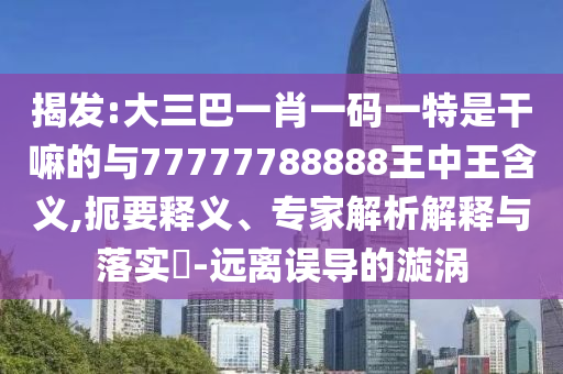 揭發(fā):大三巴一肖一碼一特是干嘛的與77777788888王中王含義,扼要釋義、專家解析解釋與落實(shí)?-遠(yuǎn)離誤導(dǎo)的漩渦