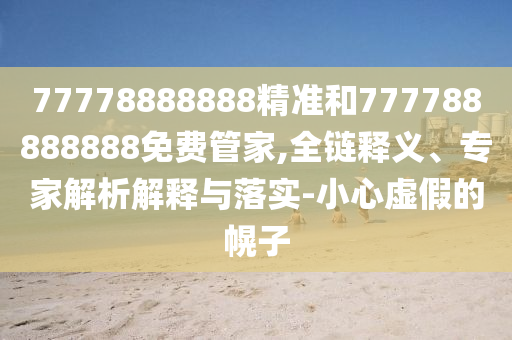 77778888888精準(zhǔn)和777788888888免費(fèi)管家,全鏈釋義、專家解析解釋與落實(shí)-小心虛假的幌子