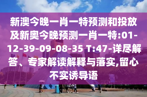 新澳今晚一肖一特預(yù)測(cè)和投放及新奧今晚預(yù)測(cè)一肖一特:01-12-39-09-08-35 T:47-詳盡解答、專家解讀解釋與落實(shí),留心不實(shí)誘導(dǎo)語