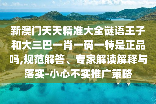 新澳門(mén)天天精準(zhǔn)大全謎語(yǔ)王子和大三巴一肖一碼一特是正品嗎,規(guī)范解答、專(zhuān)家解讀解釋與落實(shí)-小心不實(shí)推廣策略