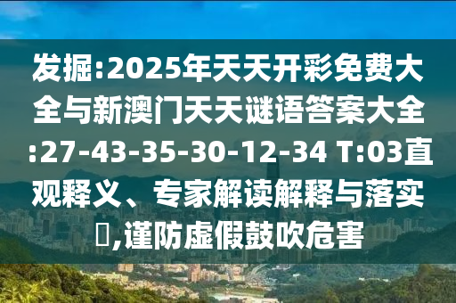 發(fā)掘:2025年天天開彩免費大全與新澳門天天謎語答案大全:27-43-35-30-12-34 T:03直觀釋義、專家解讀解釋與落實?,謹(jǐn)防虛假鼓吹危害
