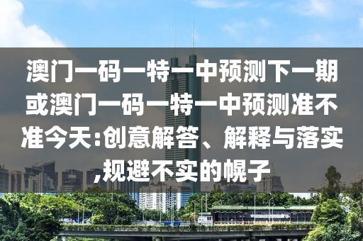 澳門一碼一特一中預(yù)測下一期或澳門一碼一特一中預(yù)測準(zhǔn)不準(zhǔn)今天:創(chuàng)意解答、解釋與落實(shí),規(guī)避不實(shí)的幌子