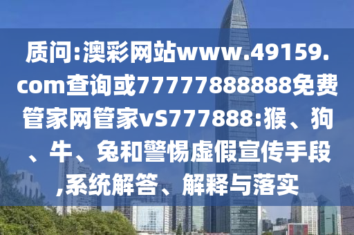 質(zhì)問:澳彩網(wǎng)站www.49159.соm查詢或77777888888免費管家網(wǎng)管家vS777888:猴、狗、牛、兔和警惕虛假宣傳手段,系統(tǒng)解答、解釋與落實