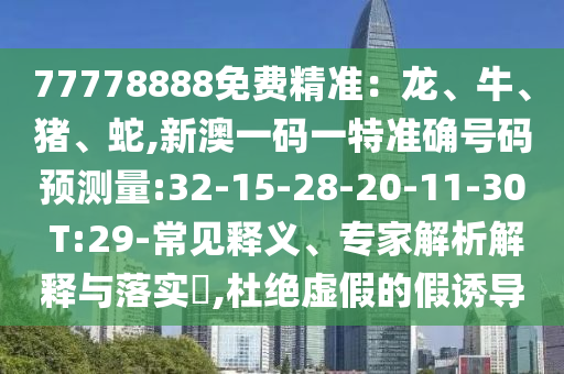 77778888免費(fèi)精準(zhǔn)：龍、牛、豬、蛇,新澳一碼一特準(zhǔn)確號碼預(yù)測量:32-15-28-20-11-30 T:29-常見釋義、專家解析解釋與落實(shí)?,杜絕虛假的假誘導(dǎo)