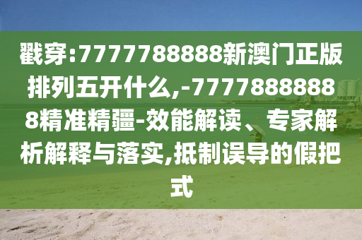 戳穿:7777788888新澳門(mén)正版排列五開(kāi)什么,-77778888888精準(zhǔn)精疆-效能解讀、專(zhuān)家解析解釋與落實(shí),抵制誤導(dǎo)的假把式