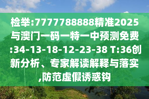 檢舉:7777788888精準(zhǔn)2025與澳門一碼一特一中預(yù)測免費(fèi):34-13-18-12-23-38 T:36創(chuàng)新分析、專家解讀解釋與落實(shí),防范虛假誘惑鉤