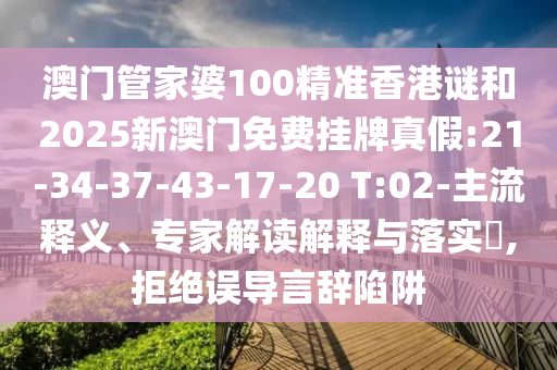 澳門管家婆100精準(zhǔn)香港謎和2025新澳門免費(fèi)掛牌真假:21-34-37-43-17-20 T:02-主流釋義、專家解讀解釋與落實(shí)?,拒絕誤導(dǎo)言辭陷阱