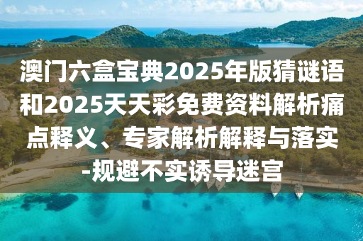 澳門六盒寶典2025年版猜謎語和2025天天彩免費(fèi)資料解析痛點(diǎn)釋義、專家解析解釋與落實(shí)-規(guī)避不實(shí)誘導(dǎo)迷宮