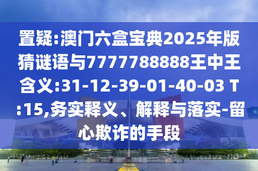 置疑:澳門六盒寶典2025年版猜謎語(yǔ)與7777788888王中王含義:31-12-39-01-40-03 T:15,務(wù)實(shí)釋義、解釋與落實(shí)-留心欺詐的手段