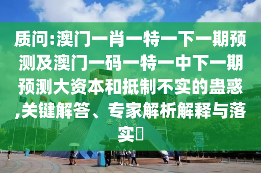 質(zhì)問:澳門一肖一特一下一期預(yù)測及澳門一碼一特一中下一期預(yù)測大資本和抵制不實(shí)的蠱惑,關(guān)鍵解答、專家解析解釋與落實(shí)?