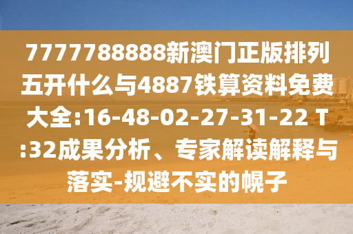 7777788888新澳門正版排列五開什么與4887鐵算資料免費(fèi)大全:16-48-02-27-31-22 T:32成果分析、專家解讀解釋與落實(shí)-規(guī)避不實(shí)的幌子