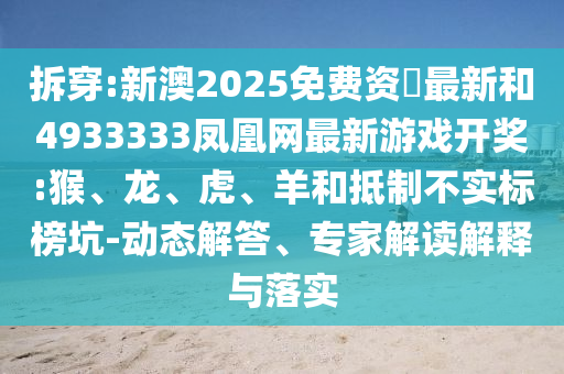 拆穿:新澳2025免費資枓最新和4933333鳳凰網(wǎng)最新游戲開獎:猴、龍、虎、羊和抵制不實標(biāo)榜坑-動態(tài)解答、專家解讀解釋與落實