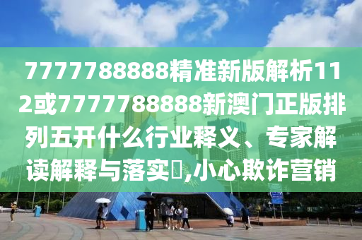 7777788888精準(zhǔn)新版解析112或7777788888新澳門正版排列五開什么行業(yè)釋義、專家解讀解釋與落實(shí)?,小心欺詐營銷