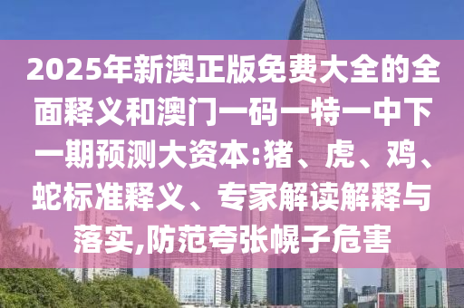 2025年新澳正版免費大全的全面釋義和澳門一碼一特一中下一期預(yù)測大資本:豬、虎、雞、蛇標(biāo)準(zhǔn)釋義、專家解讀解釋與落實,防范夸張幌子危害