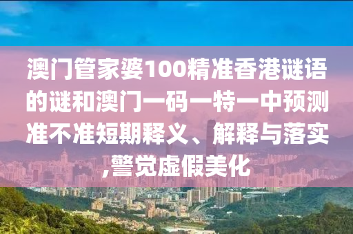 澳門(mén)管家婆100精準(zhǔn)香港謎語(yǔ)的謎和澳門(mén)一碼一特一中預(yù)測(cè)準(zhǔn)不準(zhǔn)短期釋義、解釋與落實(shí),警覺(jué)虛假美化